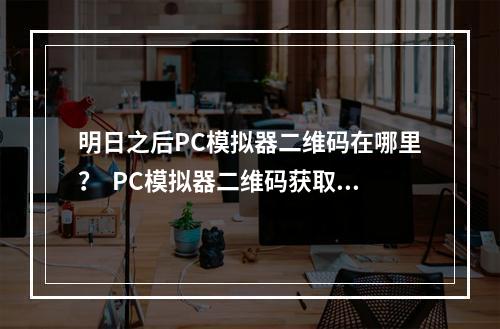 明日之后PC模拟器二维码在哪里？  PC模拟器二维码获取攻略