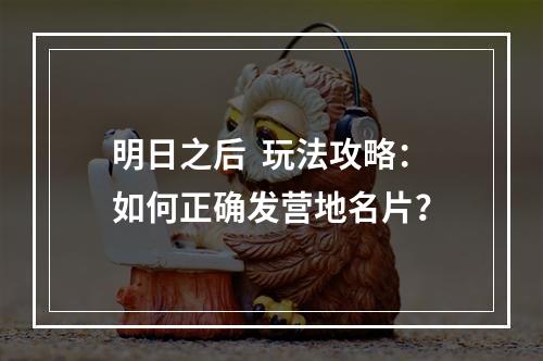 明日之后  玩法攻略：如何正确发营地名片？