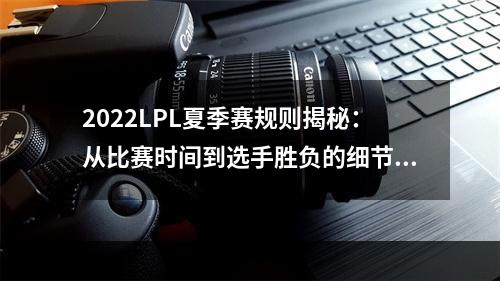 2022LPL夏季赛规则揭秘：从比赛时间到选手胜负的细节都在这里！