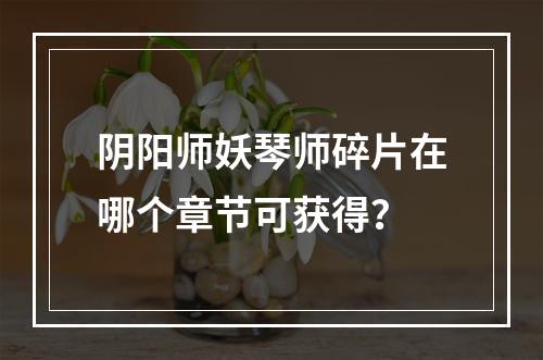 阴阳师妖琴师碎片在哪个章节可获得？