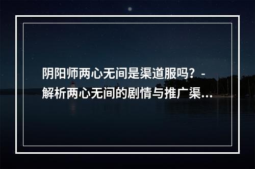 阴阳师两心无间是渠道服吗？- 解析两心无间的剧情与推广渠道