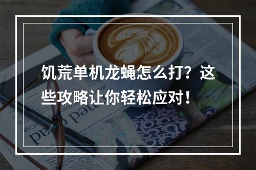 饥荒单机龙蝇怎么打？这些攻略让你轻松应对！