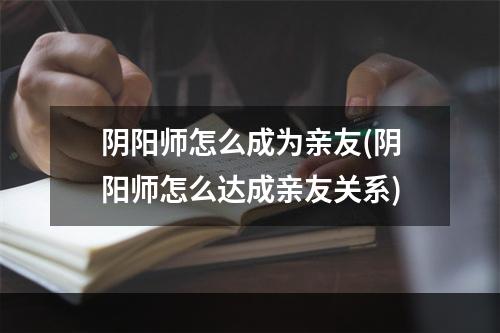 阴阳师怎么成为亲友(阴阳师怎么达成亲友关系)