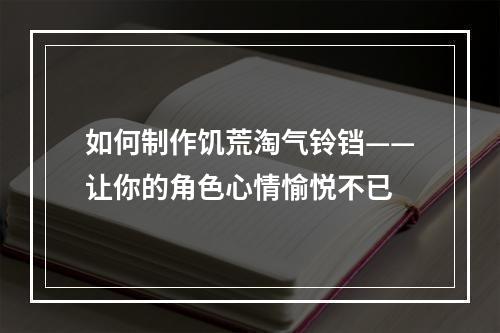 如何制作饥荒淘气铃铛——让你的角色心情愉悦不已