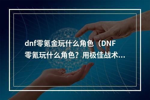 dnf零氪金玩什么角色（DNF零氪玩什么角色？用极佳战术与操作，在游戏中轻松取得胜利！）