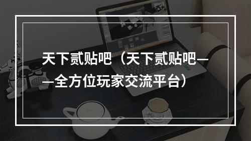 天下贰贴吧（天下贰贴吧——全方位玩家交流平台）