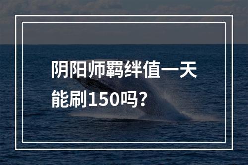 阴阳师羁绊值一天能刷150吗？