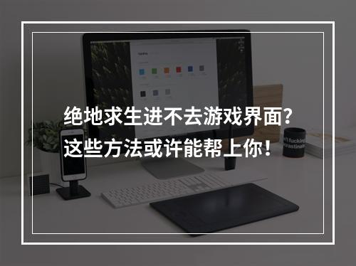 绝地求生进不去游戏界面？这些方法或许能帮上你！