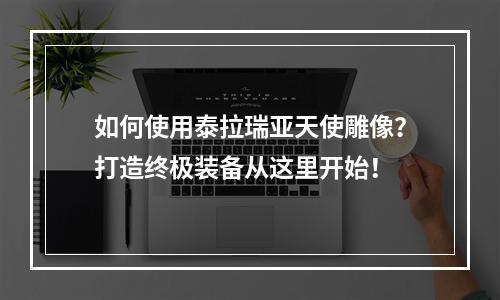 如何使用泰拉瑞亚天使雕像？打造终极装备从这里开始！