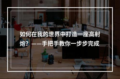 如何在我的世界中打造一座高射炮？——手把手教你一步步完成