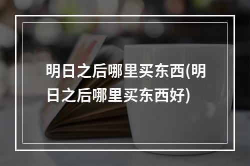 明日之后哪里买东西(明日之后哪里买东西好)