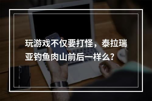 玩游戏不仅要打怪，泰拉瑞亚钓鱼肉山前后一样么？