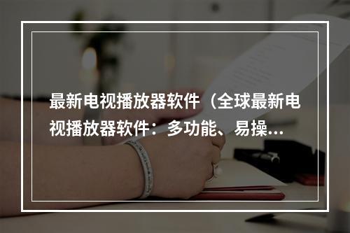 最新电视播放器软件（全球最新电视播放器软件：多功能、易操控，为享受观影新时代打造）