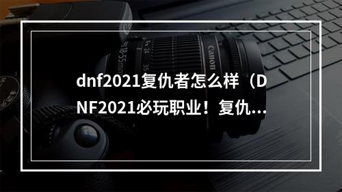 dnf2021复仇者怎么样（DNF2021必玩职业！复仇者能力全面解析）