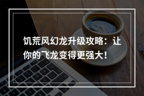 饥荒风幻龙升级攻略：让你的飞龙变得更强大！