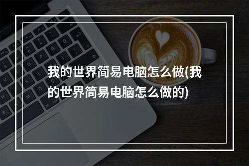 我的世界简易电脑怎么做(我的世界简易电脑怎么做的)