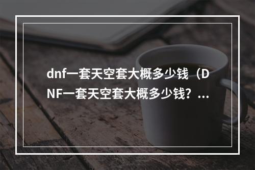 dnf一套天空套大概多少钱（DNF一套天空套大概多少钱？——详细价格分析）