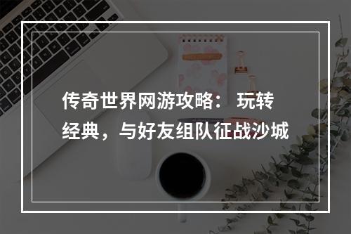 传奇世界网游攻略： 玩转经典，与好友组队征战沙城