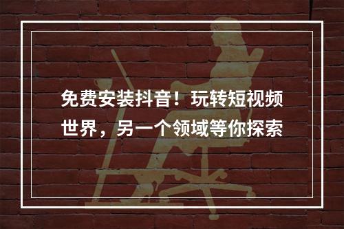 免费安装抖音！玩转短视频世界，另一个领域等你探索