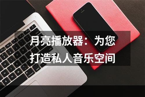 月亮播放器：为您打造私人音乐空间