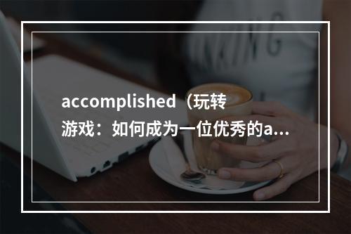 accomplished（玩转游戏：如何成为一位优秀的accomplished玩家）