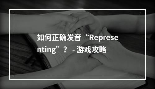 如何正确发音“Representing”？ - 游戏攻略