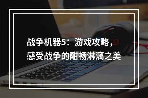 战争机器5：游戏攻略，感受战争的酣畅淋漓之美