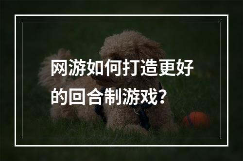 网游如何打造更好的回合制游戏？