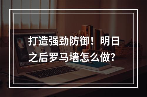 打造强劲防御！明日之后罗马墙怎么做？