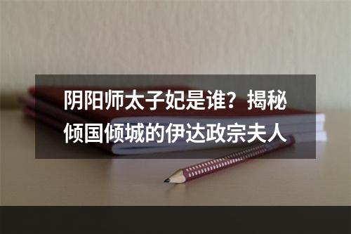 阴阳师太子妃是谁？揭秘倾国倾城的伊达政宗夫人