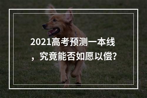 2021高考预测一本线，究竟能否如愿以偿？