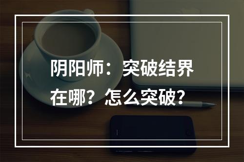 阴阳师：突破结界在哪？怎么突破？