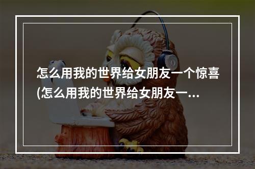 怎么用我的世界给女朋友一个惊喜(怎么用我的世界给女朋友一个惊喜呢)