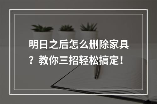 明日之后怎么删除家具？教你三招轻松搞定！