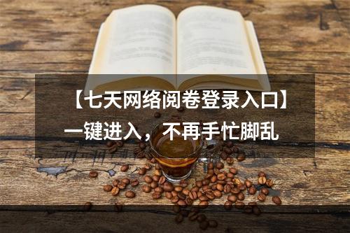 【七天网络阅卷登录入口】一键进入，不再手忙脚乱