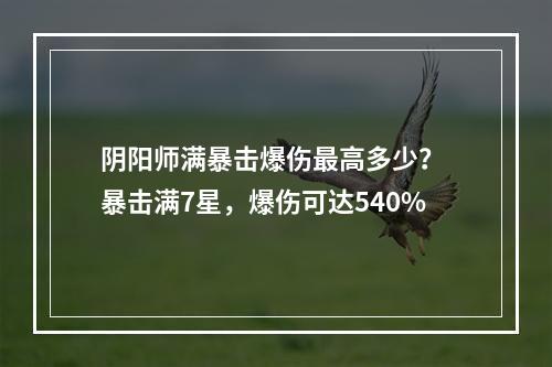 阴阳师满暴击爆伤最高多少？ 暴击满7星，爆伤可达540%