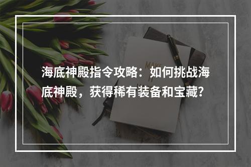 海底神殿指令攻略：如何挑战海底神殿，获得稀有装备和宝藏？