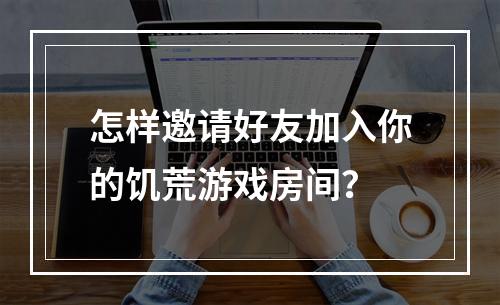 怎样邀请好友加入你的饥荒游戏房间？