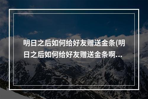 明日之后如何给好友赠送金条(明日之后如何给好友赠送金条啊)