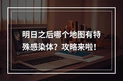 明日之后哪个地图有特殊感染体？攻略来啦！