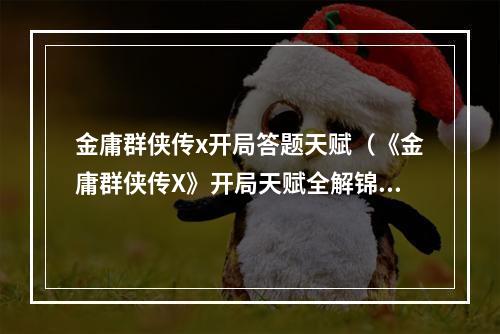 金庸群侠传x开局答题天赋（《金庸群侠传X》开局天赋全解锦囊：如何打造完美角色）