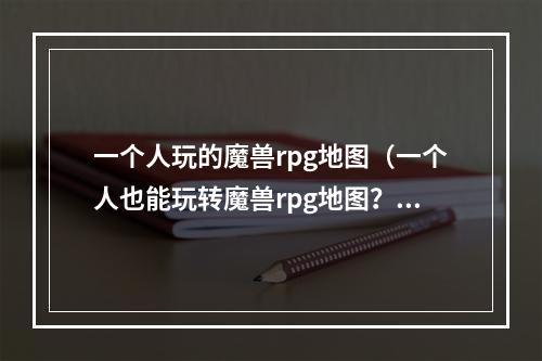 一个人玩的魔兽rpg地图（一个人也能玩转魔兽rpg地图？这些攻略不容错过！）