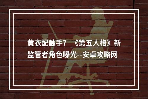 黄衣配触手？ 《第五人格》新监管者角色曝光--安卓攻略网