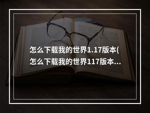 怎么下载我的世界1.17版本(怎么下载我的世界117版本手机版)