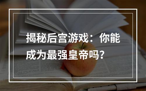 揭秘后宫游戏：你能成为最强皇帝吗？