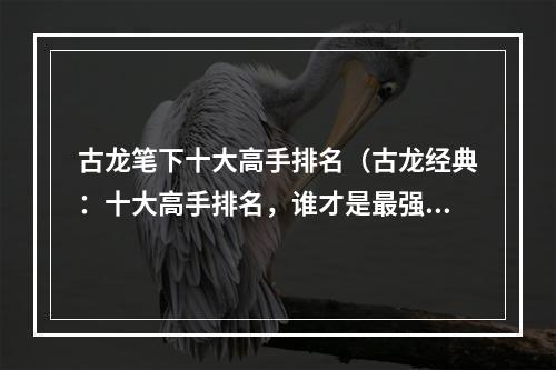 古龙笔下十大高手排名（古龙经典：十大高手排名，谁才是最强？）