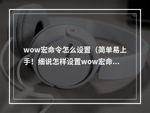 wow宏命令怎么设置（简单易上手！细说怎样设置wow宏命令！）