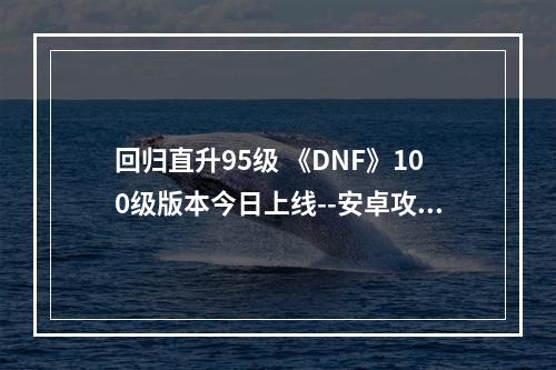 回归直升95级 《DNF》100级版本今日上线--安卓攻略网