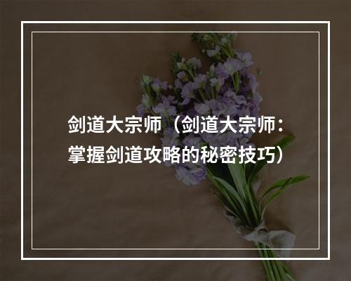 剑道大宗师（剑道大宗师：掌握剑道攻略的秘密技巧）