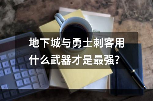 地下城与勇士刺客用什么武器才是最强？